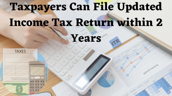Taxpayers Can File Updated Income Tax Return within 2 Years
